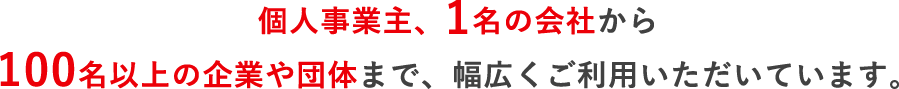 個人事業主、1名の会社から 100名以上の企業や団体まで、幅広くご利用いただいています。