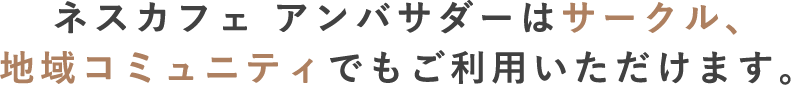 ネスカフェ アンバサダーはサークル、 地域コミュニティでもご利用いただけます。