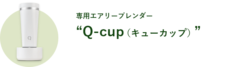 専用エアリーブレンダー “Q-cup(キューカップ)”を使えばふわっとした食感が楽しめます!