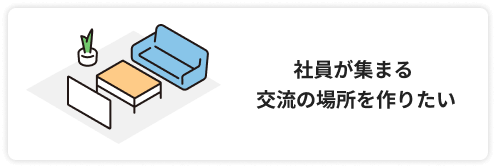 社員が集まる交流の場所を作りたい