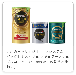 専用カートリッジ「エコ&システムパック」ネスカフェ レギュラーソリュブルコーヒーで、淹れたての香りと味わい。