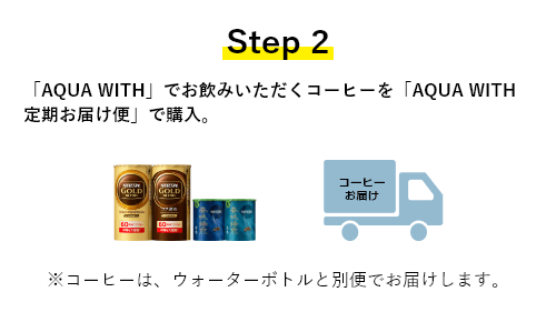 Step2 「AQUA WITH」でお飲みいただくコーヒーを「AQUA WITH 定期お届け便」で購入。