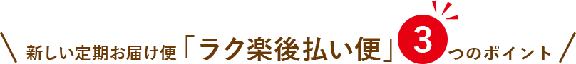 新しい定期お届け便「ラク楽後払い便」3つのポイント