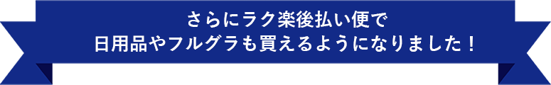 さらにラク楽後払い便で日用品やフルグラも買えるようになりました！