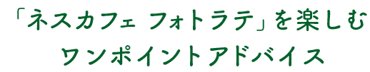 「ネスカフェ フォトラテ」を楽しむワンポイントアドバイス