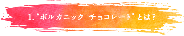 1.“ボルカニック チョコレート”とは?