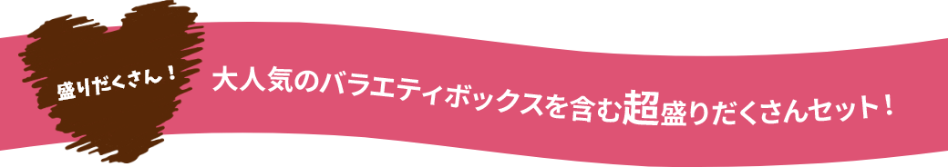 大人気のバラエティボックスを含む超盛りだくさんセット!