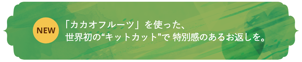 「カカオフルーツ」を使った、世界初の“キットカット”で特別感のあるお返しを。