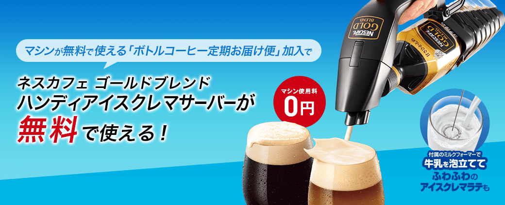 マシンが無料で使える「ボトルコーヒー定期お届け便」加入でネスカフェ ゴールド ハンディアイスクレマサーバーが無料で使える!