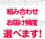 お好みに合わせて組み合わせ・お届け頻度が選べます!