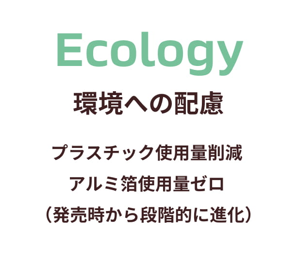 Ecology 環境への配慮 プラスチック使用料削減 アルミ箔使用料ゼロ（発売時から段階的に進化）