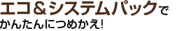 改良のポイント エコ&システムパックでかんたんにつめかえ!