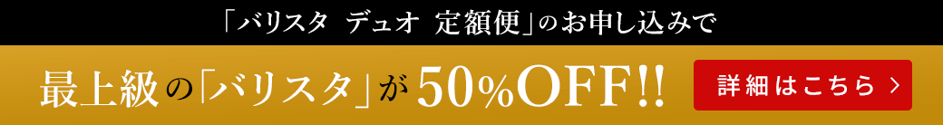 「バリスタ デュオ 定額便」のお申し込みで最上級の「バリスタ」が50%OFF!!