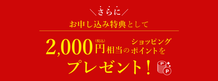 さらにお申し込み特典として2,000円(税込)相当のショッピングポイントをプレゼント!
