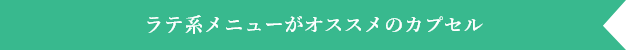 ラテ系メニューがオススメのカプセル
