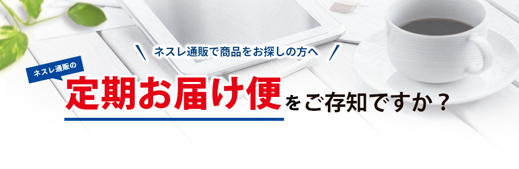 ネスレ通販で商品をお探しの方へ。ネスレ通販の定期お届け便をご存知ですか?