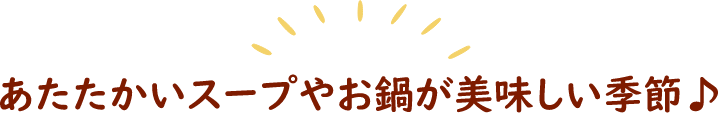 あたたかいスープやお鍋がおいしい季節