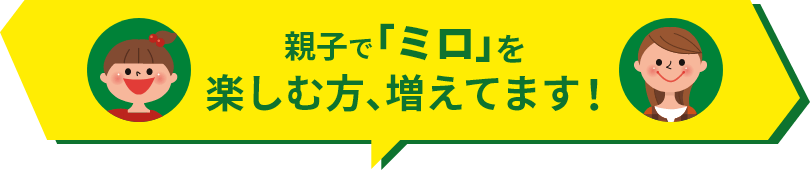 親子で「ミロ」を楽しむ方、増えてます!