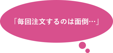 「毎回注文するのは面倒…」