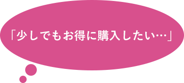 「少しでもお得に購入したい…」