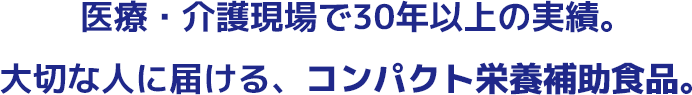 医療・介護現場で30年以上の実績。大切な人に届ける、コンパクト栄養補助食品。