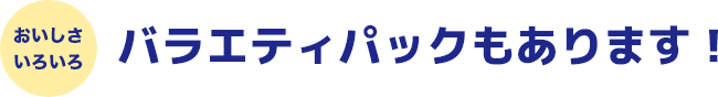 おいしさいろいろ バラエティパックもあります!