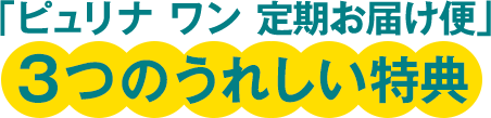 「ピュリナ ワン 定期お届け便」3つのうれしい特典