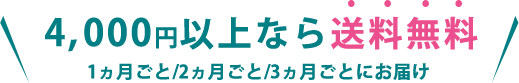 4,000円以上なら送料無料 1ヵ月ごと/2ヵ月ごと/3ヵ月ごとにお届け