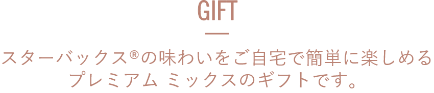 GIFT スターバックスの味わいをご自宅で簡単に楽しめるプレミアム ミックスのギフトです。