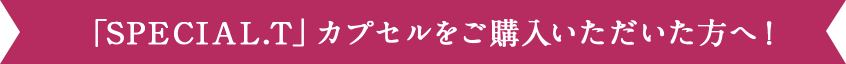 店頭でSpecial.Tカプセルをご購入いただいた方限定!