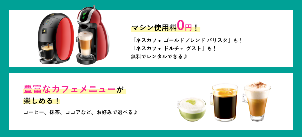 マシン使用料0円!「ネスカフェ ゴールドブレンド バリスタも! 「ネスカフェ ドルチェ グスト」も!無料でレンタルできる♪ 豊富なカフェメニューが楽しめる!コーヒー、抹茶、ココアなど、お好みで選べる♪