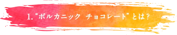 1.“ボルカニック チョコレート”とは?