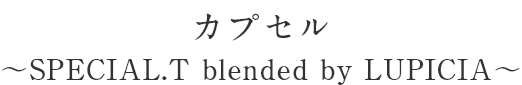 カプセル ~SPECIAL.T blended by LUPICIA~ カプセル ~SPECIAL.T blended by LUPICIA~