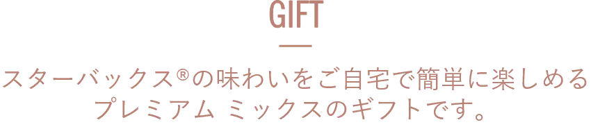 GIFT スターバックスの味わいをご自宅で簡単に楽しめるプレミアム ミックスのギフトです。