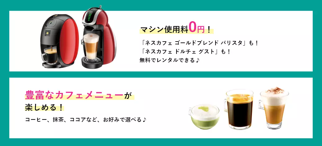 マシン使用料0円!「ネスカフェ ゴールドブレンド バリスタも! 「ネスカフェ ドルチェ グスト」も!無料でレンタルできる♪ 豊富なカフェメニューが楽しめる!コーヒー、抹茶、ココアなど、お好みで選べる♪